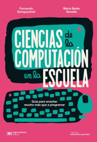 Title: Ciencias de la Computación en la escuela: Guía para enseñar mucho más que a programar, Author: Fernando Schapachnik