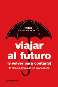 Title: Viajar al futuro (y volver para contarlo): La ciencia detrás de los pronósticos, Author: Walter Sosa Escudero