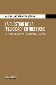 Title: La cuestión de la Felicidad en Nietzsche: Un itinerario desde la memoria al olvido, Author: Maximiliano Hünicken Segura