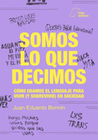 Title: Somos lo que decimos: Cómo usamos el lenguaje para vivir (y sobrevivir) en sociedad, Author: Juan Eduardo Bonnin