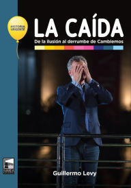 Title: La caída: De la ilusión al derrumbe de Cambiemos, Author: Guillermo Levy