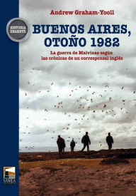 Title: Buenos Aires, otoño 1982: La guerra de Malvinas según las crónicas de un corresponsal inglés, Author: Andrew Graham-Yooll