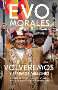 Title: Volveremos y seremos millones: El golpe de Estado, el exilio y la lucha para que Bolivia vuelva a gobernarse, Author: Evo Morales Ayma