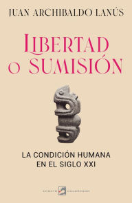 Title: Libertad o sumisión: La condición humana en el siglo XXI, Author: Juan Archibaldo Lanús