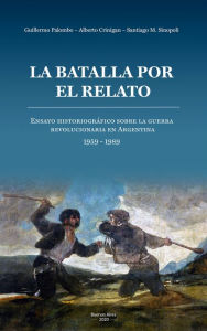 Title: La batalla por el relato: Ensayo historiográfico sobre la guerra revolucionaria en Argentina: 1959-1989, Author: Santiago Mario Sinopoli