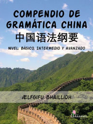Title: Compendio de gramática china: Nivel: Básico, Intermedio y Avanzado, Author: Ælfgifu Bhaillidh