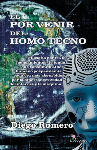 Title: El por venir del homo tecno: Filosofía contra los pensamientos de fondo que consumen al ser humano pospandemia, cada vez más absorbido por la hiperconectividad del internet y la máquina, Author: Diego Carlos Romero