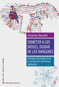 Title: Someter a los dioses, dudar de las imágenes: Enfoques relacionales en el estudio del arte ritual amerindio, Author: Johannes Neurath