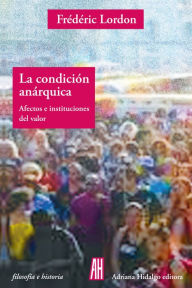 Title: La condición anárquica: Afectos e instituciones del valor, Author: Frédéric Lordon