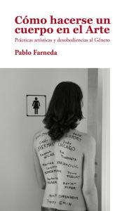 Title: Cómo hacerse un cuerpo en el arte: Prácticas artísticas y desobediencias al Género, Author: Pablo Farneda