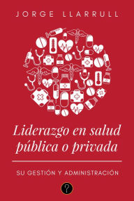 Title: Liderazgo en salud pública o privada: Su gestión y administración, Author: Jorge Llarrull