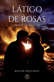 Title: Látigo de rosas: Reinar la libertad, Author: Walter Procopio