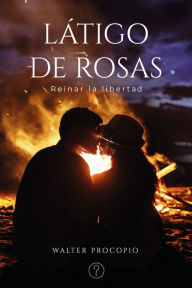 Title: Látigo de rosas: Reinar la libertad, Author: Walter Raúl Procopio