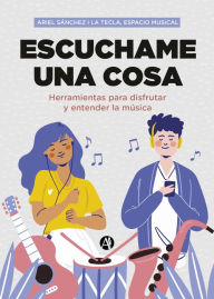 Title: Escuchame una cosa: Herramientas para disfrutar y entender la música, Author: Ariel Sánchez