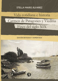 Title: Vida cotidiana e historia, Carmen de Patagones y Viedma: Fines del siglo XIX, Author: Stella Maris Álvarez