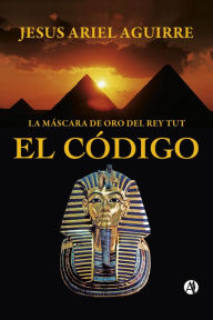 Title: El Código: La Máscara de Oro del Rey Tut, Author: Jesús Ariel Aguirre