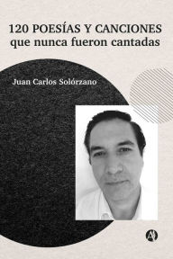 Title: 120 poesías y canciones que nunca fueron cantadas, Author: Juan Carlos Solórzano
