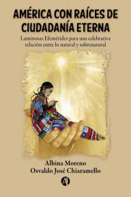 Title: América con Raíces de Ciudadanía Eterna: Luminosas Efemérides para una celebrativa relación entre lo natural y sobrenatural, Author: Albina Moreno