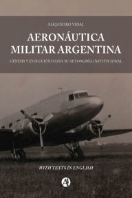 Title: Aeronáutica Militar Argentina: Génesis y evolución hasta su autonomía institucional, Author: Alejandro Vidal