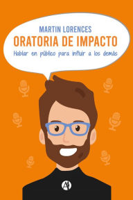 Title: Oratoria de impacto: Hablar en público para influir a los demás, Author: Martin Lorences