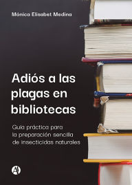 Title: Adiós a las plagas en bibliotecas: Guía práctica para la preparación sencilla de insecticidas naturales, Author: Mónica Elisabet Medina