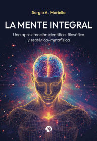 Title: La Mente Integral: Una aproximación científica-filosófica y esotérica-metafísica, Author: Sergio A. Moriello