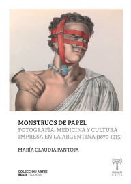 Title: Monstruos de papel: Fotografía, medicina y cultura impresa en la Argentina (1870-1915), Author: María Claudia Pantoja