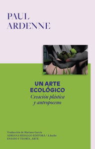 Title: Un arte ecológico.: Creación plástica y antropoceno, Author: Ardenne Paul