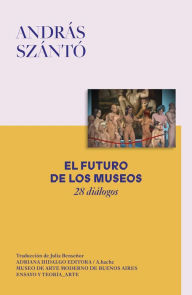 Title: El futuro de los museos: 28 diálogos, Author: András Szántó