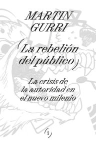 Title: La rebelión del público: La crisis de la autoridad en el nuevo milenio, Author: Martin Gurri