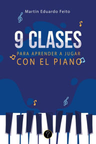 Title: Nueve clases para aprender a jugar con el piano: Teoría, prácticas, canciones y creaciones, Author: Martín Eduardo Feito