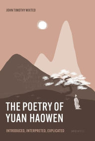 Title: The Poetry of Yuan Haowen: Introduced, Interpreted, Explicated, Author: John Timothy Wixted