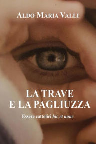 Title: La trave e la pagliuzza: Essere cattolici hic et nunc, Author: Aldo Maria Valli