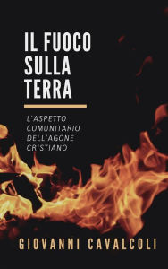 Title: Il fuoco sulla terra: L'aspetto comunitario dell'agone cristiano, Author: Giovanni Cavalcoli