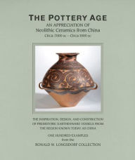 Title: The Pottery Age: An Appreciation of Neolithic Ceramics from China Circa 7000 bc - Circa 1000 bc, Author: Ronald W. Longsdorf
