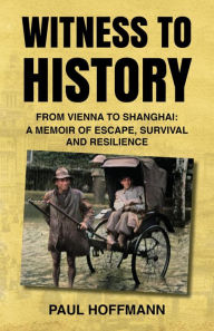Title: Witness to History: From Vienna to Shanghai: A Memoir of Escape, Survival and Resilience, Author: Paul Hoffmann