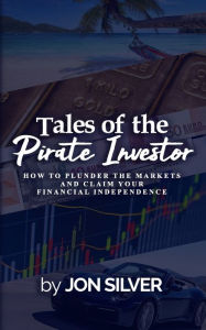 Title: Tales of the Pirate Investor: How to plunder the markets and claim your Financial Freedom, Author: Jon Silver