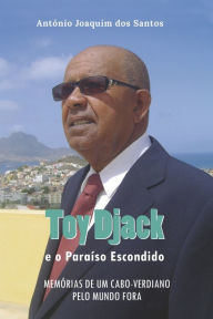 Title: Toy Djack e o Paraiso Escondido: Memï¿½rias de um Cabo-Verdiano pelo Mundo Fora, Author: Antïnio Joaquim Dos Santos
