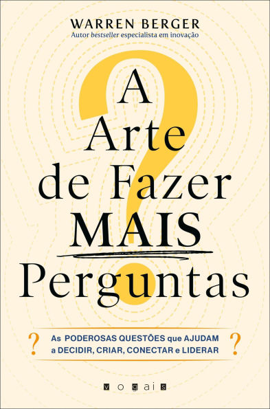 A Arte de Fazer Mais Perguntas: As Poderosas Questões Que Ajudam a Decidir, Criar, Conectar e Liderar