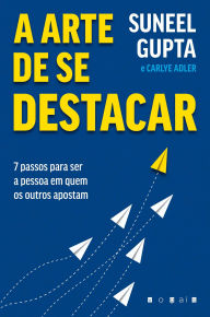 Title: A Arte de se Destacar: Seja A Pessoa em Quem os Outros Apostam, Author: Suneel Gupta
