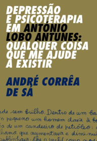 Title: Depressão e Psicoterapia em António Lobo Antunes: Qualquer coisa que me ajude a existir, Author: André Corrêa de Sá