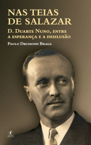 Title: Nas teias de Salazar: D. Duarte Nuno de Bragança (1907-1976), entre a esperança e a desilusão, Author: Paulo Drumond Braga