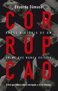Title: Corrupção: Breve história de um crime que nunca existiu: O livro que faltava sobre a corrupção, o crime invisível, Author: Eduardo Dâmaso