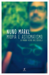 Title: Miopia e astigmatismo: A minha visão das coisas, Author: Nuno Markl