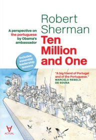 Title: Ten Million and One - A perspective on the portuguese by Obama's ambassador, Author: Robert Sherman