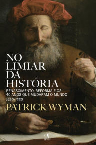 Title: No limiar da História: Renascimento, Reforma e os 40 anos que mudaram o mundo (1490-1530), Author: Patrick Wyman
