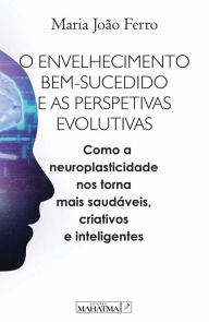 Title: O envelhecimento bem sucedido e as perspetivas evolutivas: Com a neuroplasticidade nos torna mais saudáveis, criativos e inteligentes, Author: Maria João Ferro