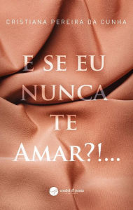 Title: E Se Eu Nunca te Amar?!..., Author: Cristiana Pereira da Cunha