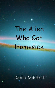 Title: The Alien Who Got Homesick, Author: Daniel  Mitchell