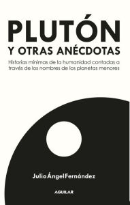 Title: Plutón y otras anécdotas: Historias mínimas de la humanidad contadas a través de los planetas menores, Author: Julio Ángel Fernández